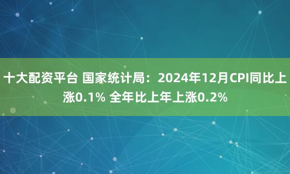 十大配资平台 国家统计局：2024年12月CPI同比上涨0.1% 全年比上年上涨0.2%