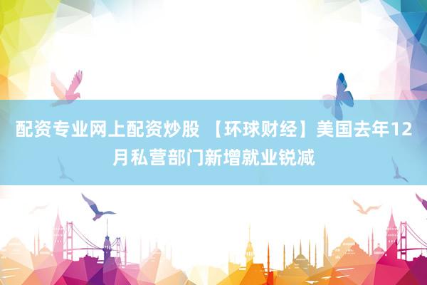 配资专业网上配资炒股 【环球财经】美国去年12月私营部门新增就业锐减