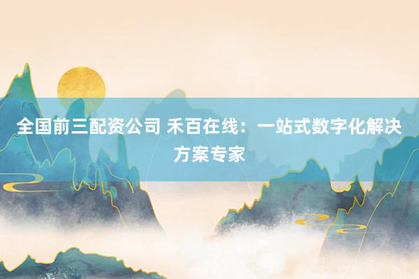 全国前三配资公司 禾百在线：一站式数字化解决方案专家