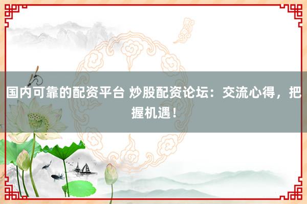 国内可靠的配资平台 炒股配资论坛：交流心得，把握机遇！