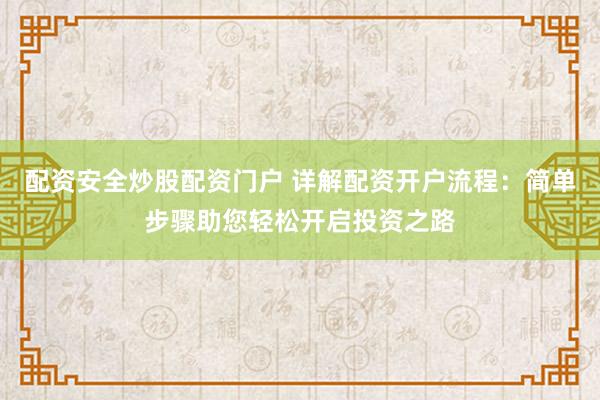 配资安全炒股配资门户 详解配资开户流程：简单步骤助您轻松开启投资之路