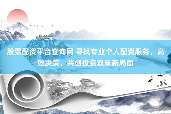 股票配资平台查询网 寻找专业个人配资服务，高效决策，共创投资双赢新局面