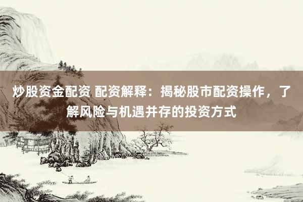 炒股资金配资 配资解释：揭秘股市配资操作，了解风险与机遇并存的投资方式
