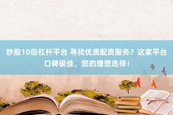 炒股10倍杠杆平台 寻找优质配资服务？这家平台口碑极佳，您的理想选择！