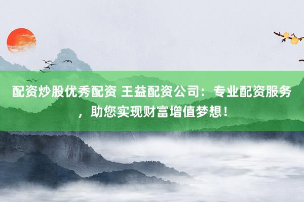 配资炒股优秀配资 王益配资公司：专业配资服务，助您实现财富增值梦想！