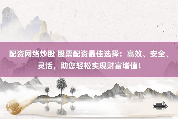 配资网络炒股 股票配资最佳选择：高效、安全、灵活，助您轻松实现财富增值！