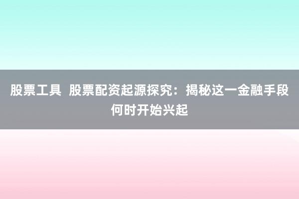 股票工具  股票配资起源探究：揭秘这一金融手段何时开始兴起