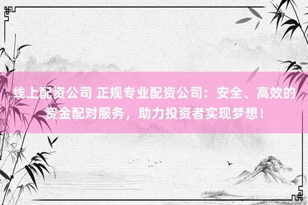 线上配资公司 正规专业配资公司：安全、高效的资金配对服务，助力投资者实现梦想！