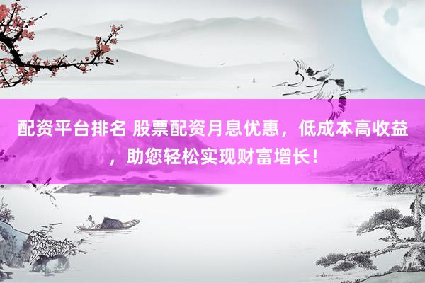 配资平台排名 股票配资月息优惠，低成本高收益，助您轻松实现财富增长！
