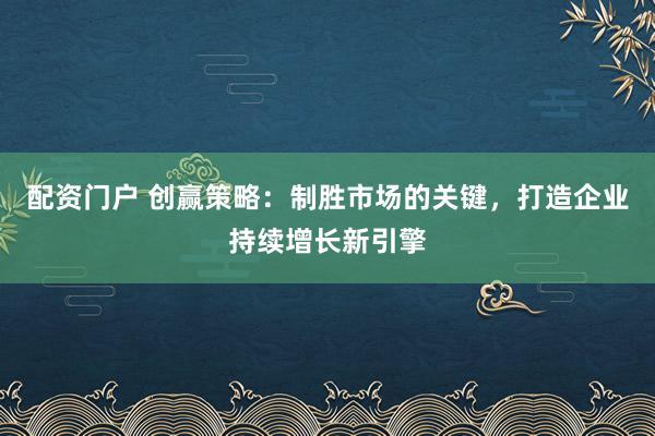 配资门户 创赢策略：制胜市场的关键，打造企业持续增长新引擎