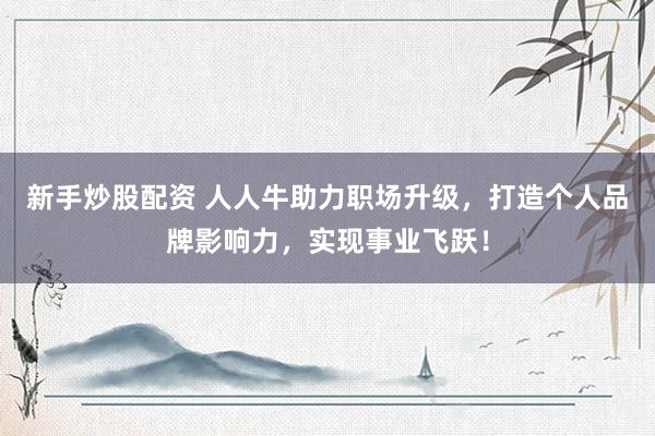新手炒股配资 人人牛助力职场升级，打造个人品牌影响力，实现事业飞跃！