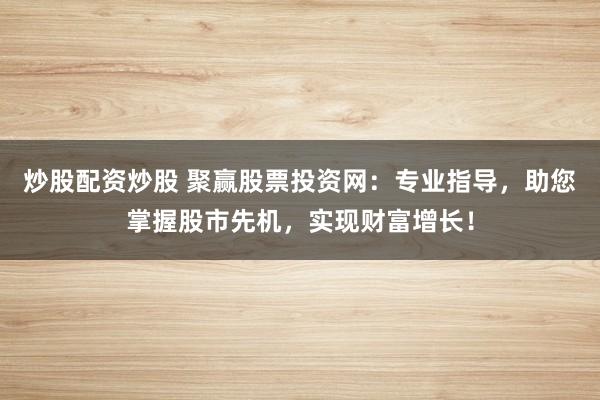 炒股配资炒股 聚赢股票投资网：专业指导，助您掌握股市先机，实现财富增长！