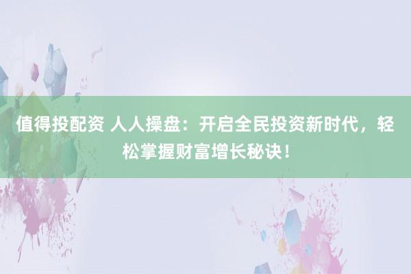 值得投配资 人人操盘：开启全民投资新时代，轻松掌握财富增长秘诀！