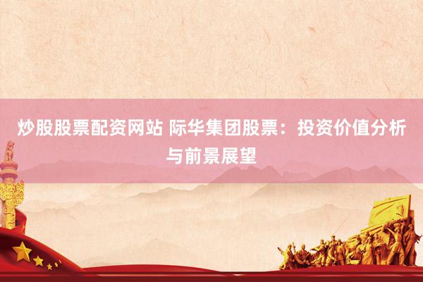 炒股股票配资网站 际华集团股票：投资价值分析与前景展望