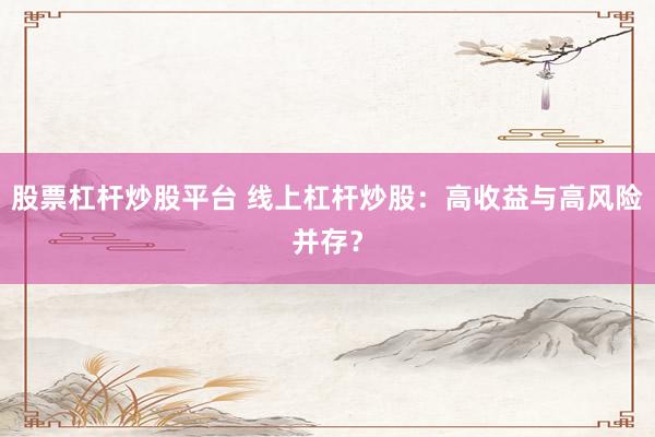 股票杠杆炒股平台 线上杠杆炒股：高收益与高风险并存？
