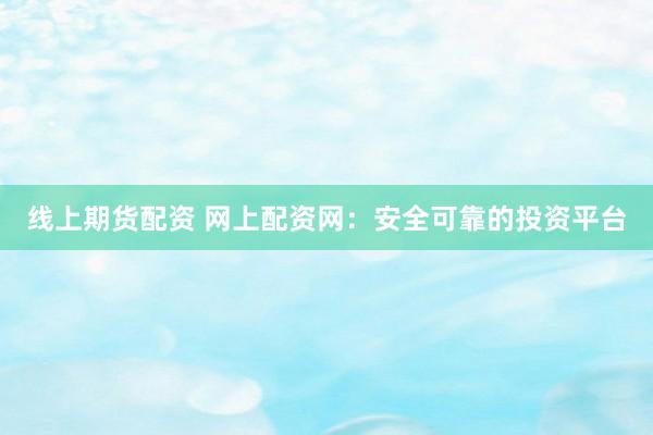 线上期货配资 网上配资网：安全可靠的投资平台