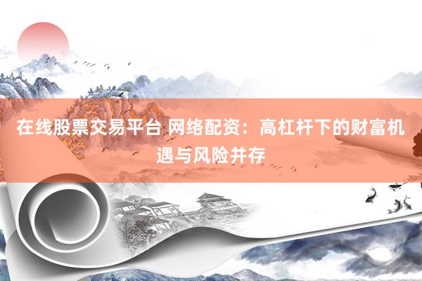 在线股票交易平台 网络配资：高杠杆下的财富机遇与风险并存