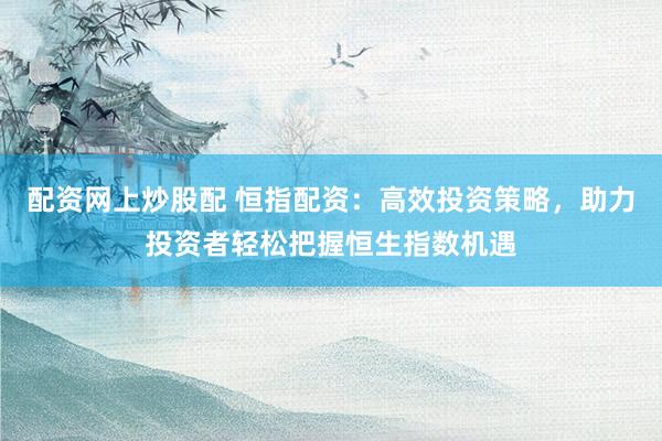 配资网上炒股配 恒指配资：高效投资策略，助力投资者轻松把握恒生指数机遇