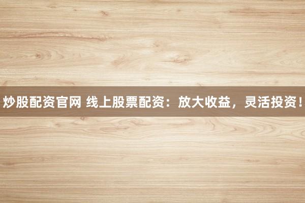 炒股配资官网 线上股票配资：放大收益，灵活投资！