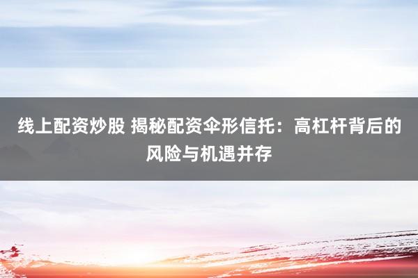 线上配资炒股 揭秘配资伞形信托：高杠杆背后的风险与机遇并存