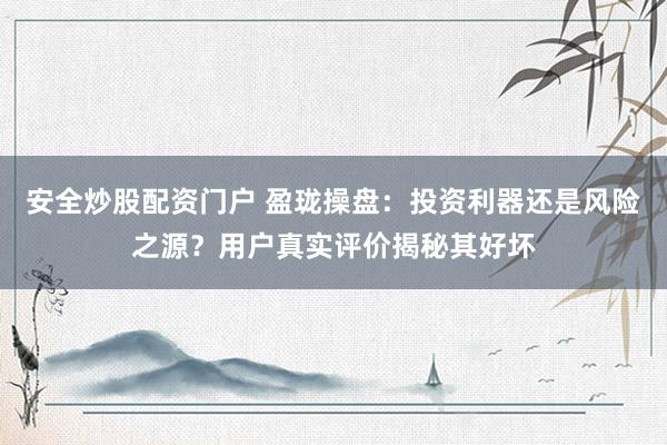 安全炒股配资门户 盈珑操盘：投资利器还是风险之源？用户真实评价揭秘其好坏