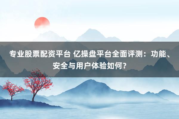 专业股票配资平台 亿操盘平台全面评测：功能、安全与用户体验如何？