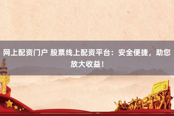 网上配资门户 股票线上配资平台：安全便捷，助您放大收益！