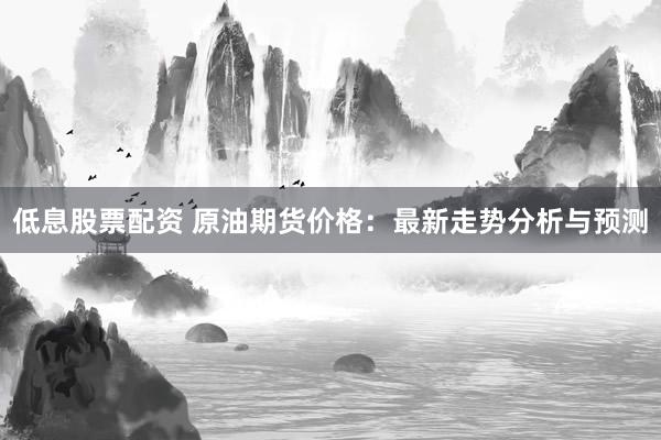 低息股票配资 原油期货价格：最新走势分析与预测