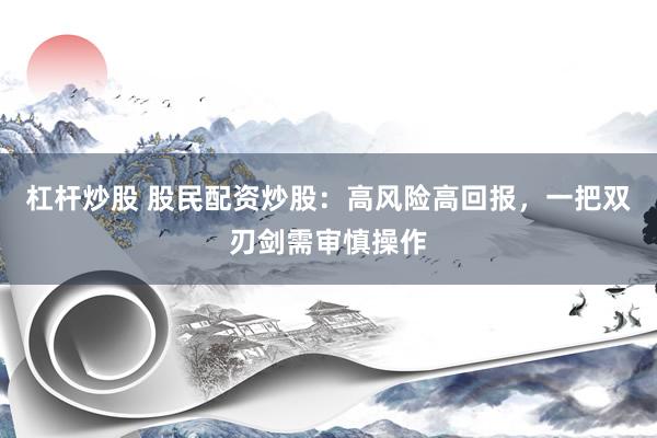 杠杆炒股 股民配资炒股：高风险高回报，一把双刃剑需审慎操作