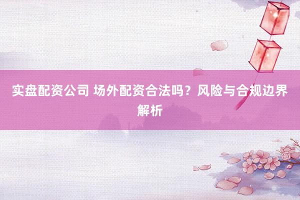 实盘配资公司 场外配资合法吗？风险与合规边界解析