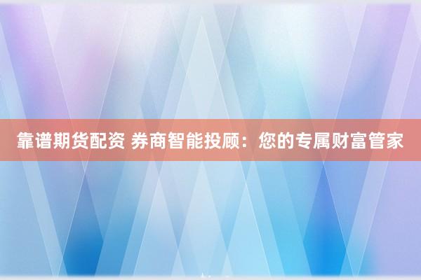 靠谱期货配资 券商智能投顾：您的专属财富管家