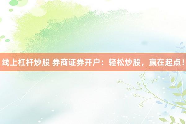 线上杠杆炒股 券商证券开户：轻松炒股，赢在起点！
