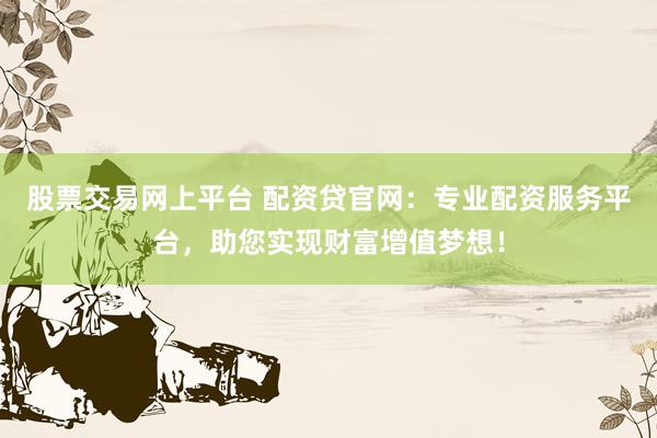 股票交易网上平台 配资贷官网：专业配资服务平台，助您实现财富增值梦想！
