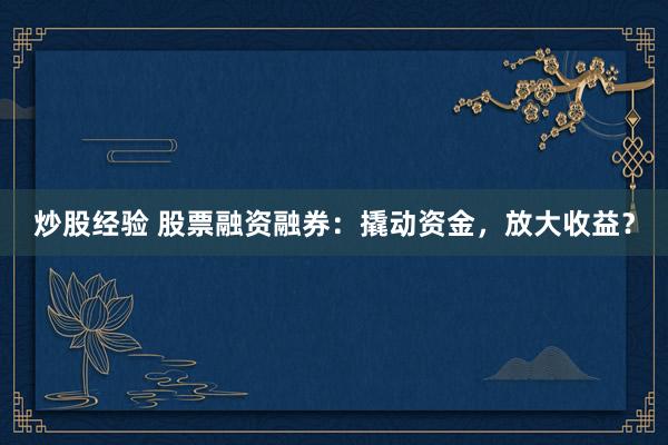 炒股经验 股票融资融券：撬动资金，放大收益？