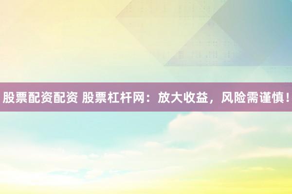 股票配资配资 股票杠杆网：放大收益，风险需谨慎！