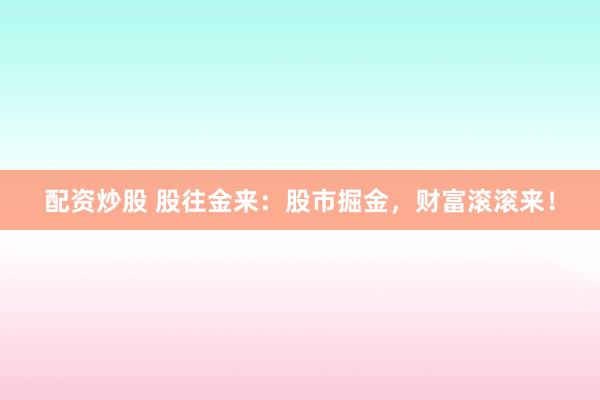 配资炒股 股往金来：股市掘金，财富滚滚来！