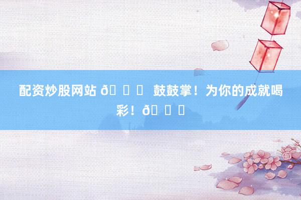 配资炒股网站 🎉 鼓鼓掌！为你的成就喝彩！👏
