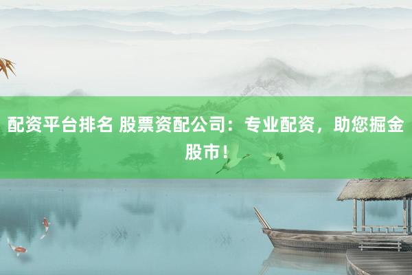配资平台排名 股票资配公司：专业配资，助您掘金股市！