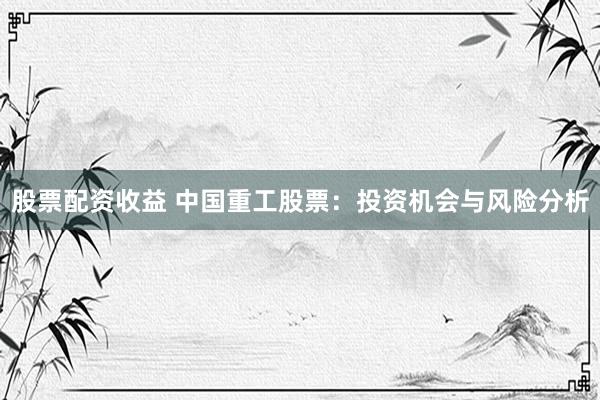 股票配资收益 中国重工股票：投资机会与风险分析