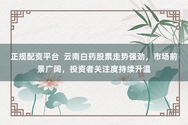正规配资平台  云南白药股票走势强劲，市场前景广阔，投资者关注度持续升温