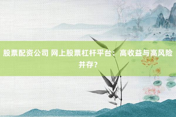 股票配资公司 网上股票杠杆平台：高收益与高风险并存？
