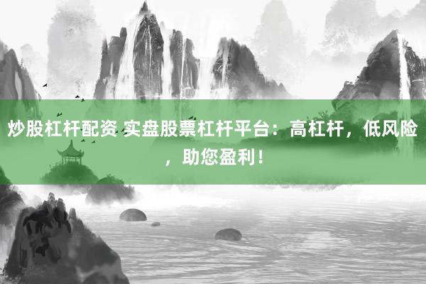 炒股杠杆配资 实盘股票杠杆平台：高杠杆，低风险，助您盈利！