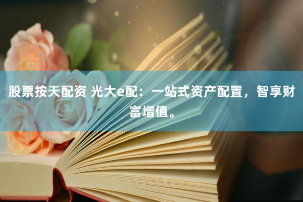 股票按天配资 光大e配：一站式资产配置，智享财富增值。