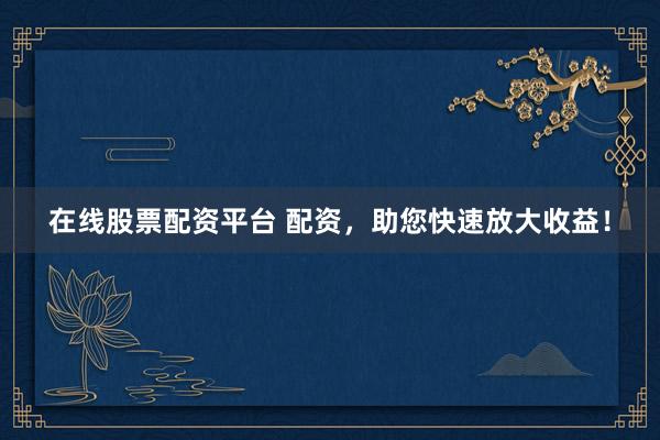 在线股票配资平台 配资，助您快速放大收益！