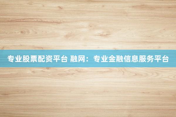 专业股票配资平台 融网：专业金融信息服务平台