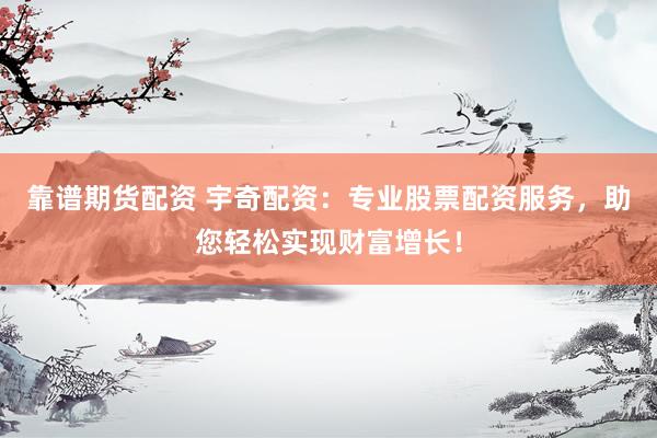 靠谱期货配资 宇奇配资：专业股票配资服务，助您轻松实现财富增长！