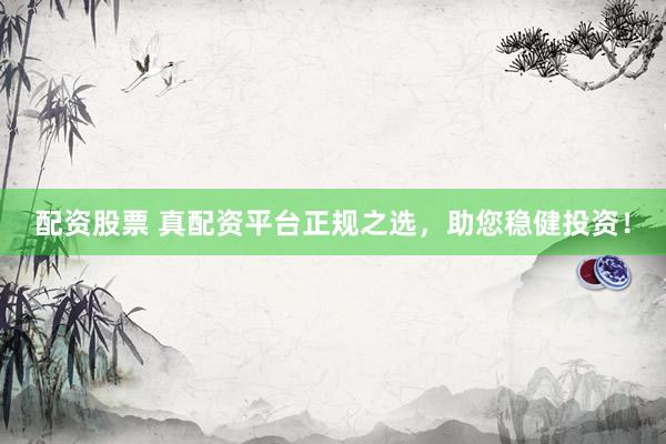 配资股票 真配资平台正规之选，助您稳健投资！