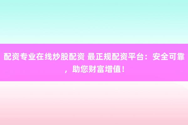 配资专业在线炒股配资 最正规配资平台：安全可靠，助您财富增值！