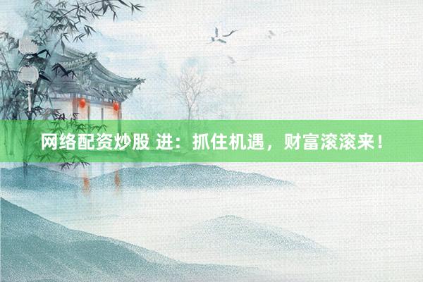 网络配资炒股 进：抓住机遇，财富滚滚来！