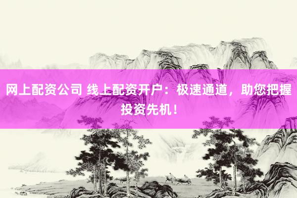网上配资公司 线上配资开户：极速通道，助您把握投资先机！
